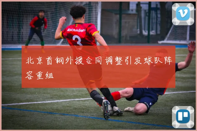 北京首钢外援合同调整引发球队阵容重组