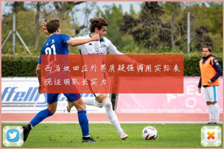 西马坎回应外界质疑强调用实际表现证明队长实力