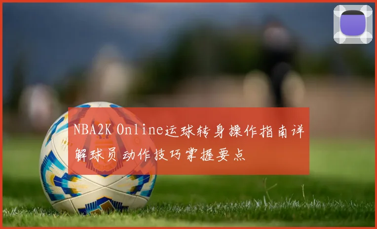 NBA2K Online运球转身操作指南详解球员动作技巧掌握要点
