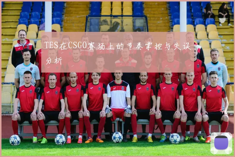 TES在CSGO赛场上的节奏掌控与失误分析
