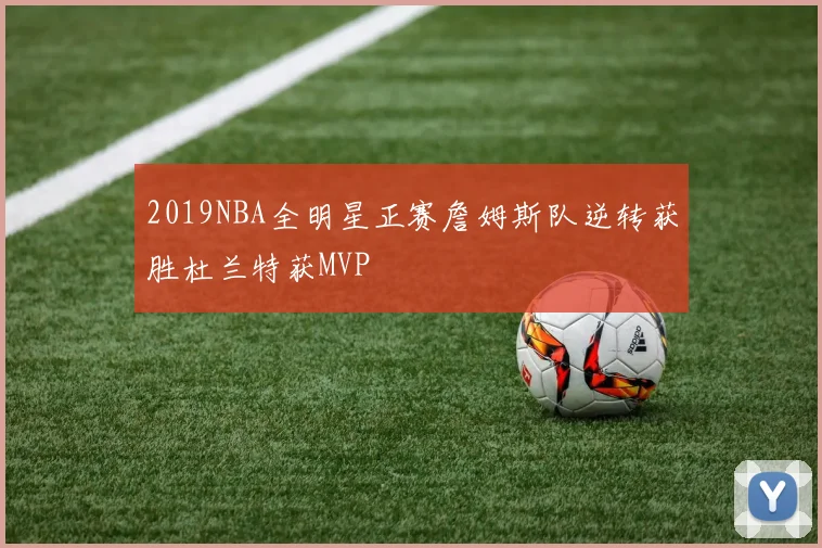 2019NBA全明星正赛詹姆斯队逆转获胜杜兰特获MVP