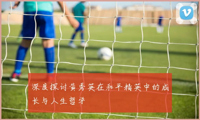 深度探讨黄秀英在和平精英中的成长与人生哲学