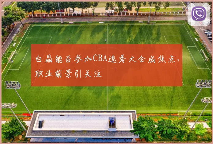 白晶能否参加CBA选秀大会成焦点，职业前景引关注