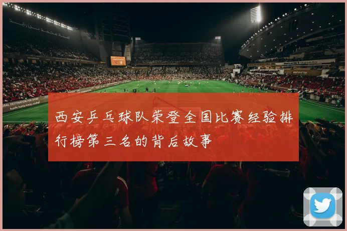 西安乒乓球队荣登全国比赛经验排行榜第三名的背后故事