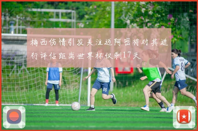 梅西伤情引发关注迈阿密将对其进行评估距离世界杯仅剩17天