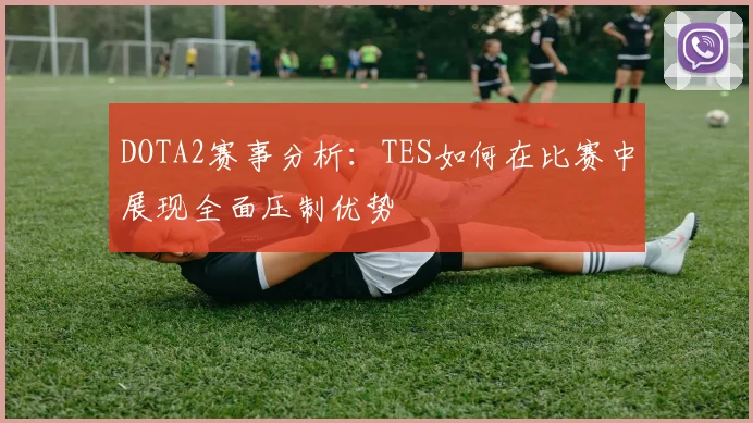 DOTA2赛事分析：TES如何在比赛中展现全面压制优势