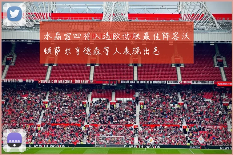 水晶宫四将入选欧协联最佳阵容沃顿萨尔亨德森等人表现出色