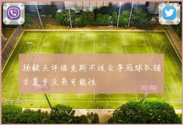 杨毅点评福克斯不适合争冠球队暗示夏季交易可能性