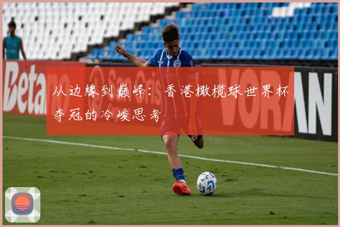 从边缘到巅峰：香港橄榄球世界杯夺冠的冷峻思考