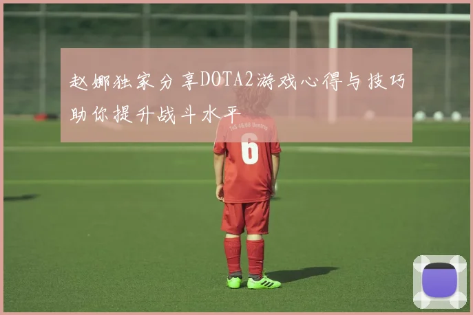 赵娜独家分享DOTA2游戏心得与技巧助你提升战斗水平