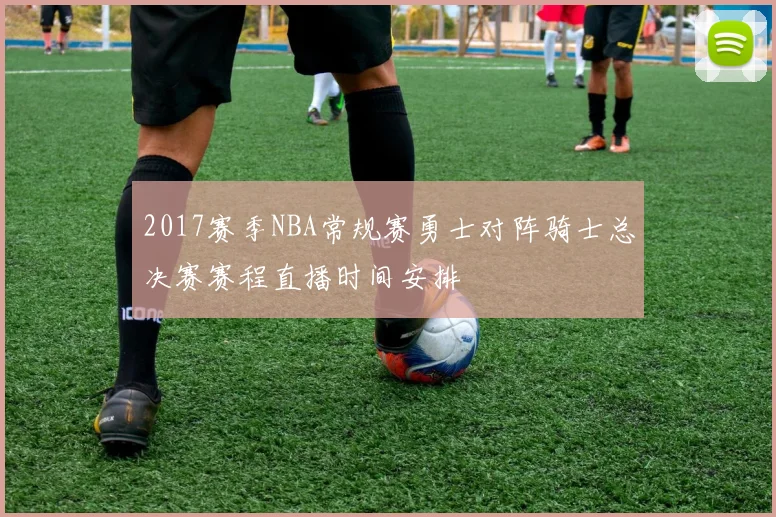 2017赛季NBA常规赛勇士对阵骑士总决赛赛程直播时间安排